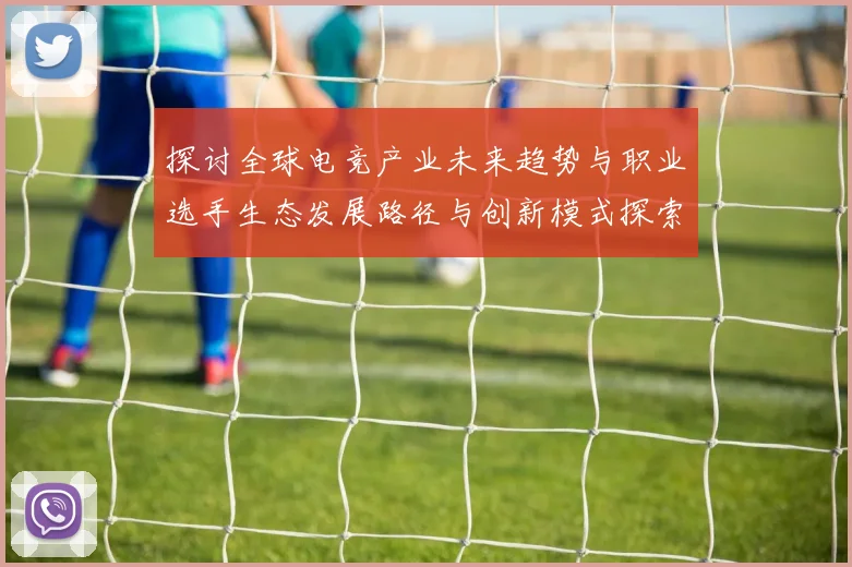 探讨全球电竞产业未来趋势与职业选手生态发展路径与创新模式探索