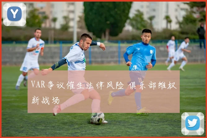 VAR争议催生法律风险 俱乐部维权新战场