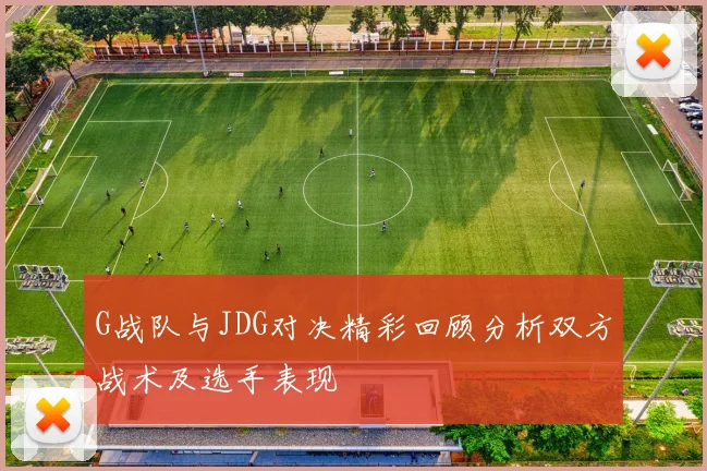 G战队与JDG对决精彩回顾分析双方战术及选手表现