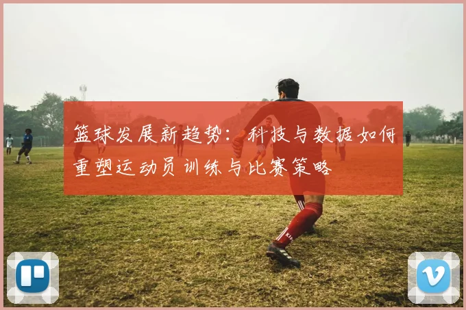 篮球发展新趋势：科技与数据如何重塑运动员训练与比赛策略