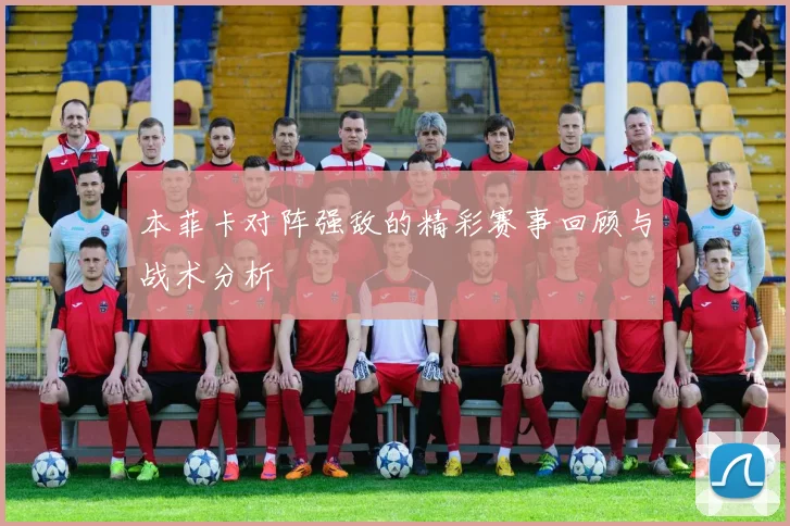 本菲卡对阵强敌的精彩赛事回顾与战术分析