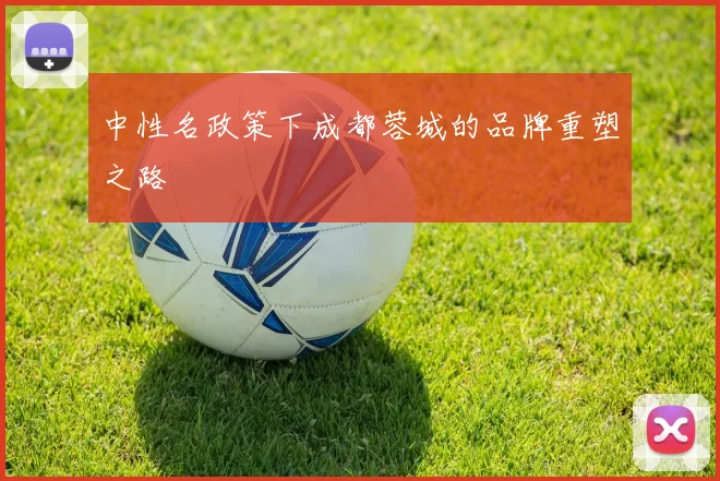 中性名政策下成都蓉城的品牌重塑之路