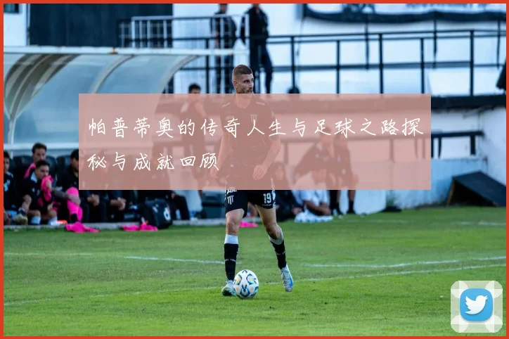 帕普蒂奥的传奇人生与足球之路探秘与成就回顾