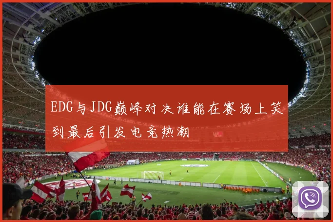 EDG与JDG巅峰对决谁能在赛场上笑到最后引发电竞热潮