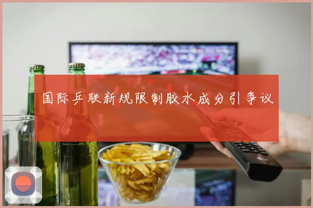 国际乒联新规限制胶水成分引争议