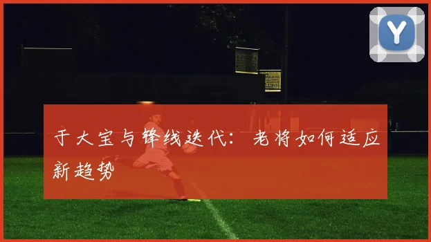 于大宝与锋线迭代：老将如何适应新趋势