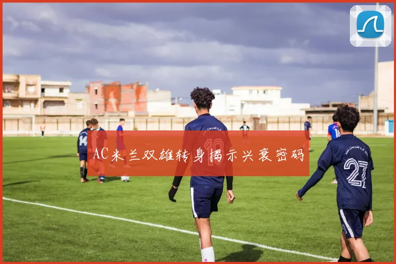 AC米兰双雄转身揭示兴衰密码