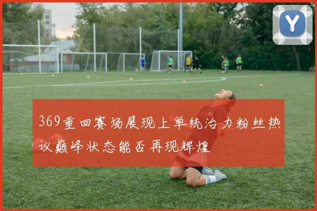 369重回赛场展现上单统治力粉丝热议巅峰状态能否再现辉煌