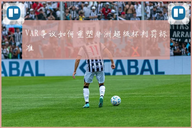 VAR争议如何重塑非洲超级杯判罚标准