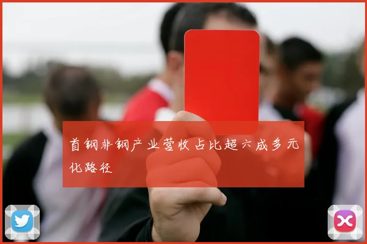 首钢非钢产业营收占比超六成多元化路径