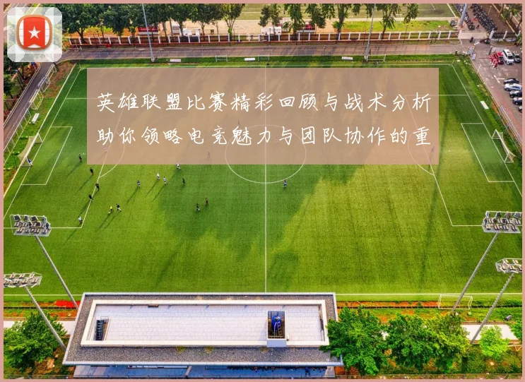 英雄联盟比赛精彩回顾与战术分析助你领略电竞魅力与团队协作的重要性