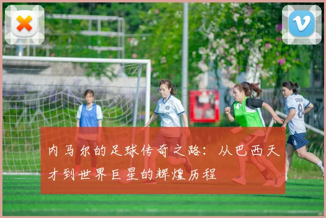 内马尔的足球传奇之路：从巴西天才到世界巨星的辉煌历程