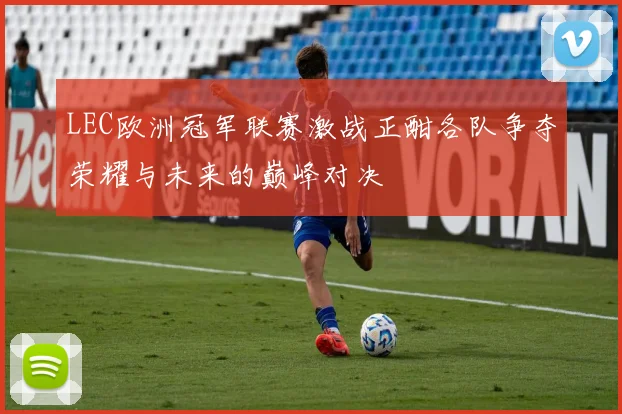 LEC欧洲冠军联赛激战正酣各队争夺荣耀与未来的巅峰对决