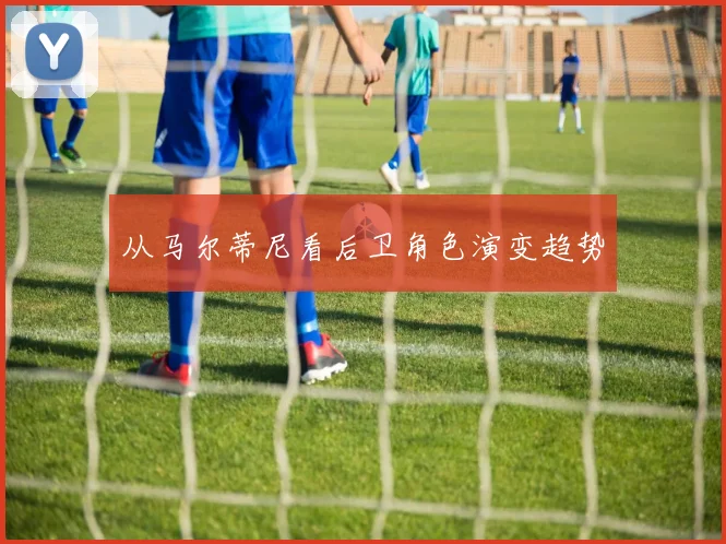 从马尔蒂尼看后卫角色演变趋势