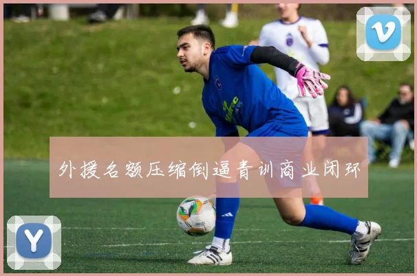 外援名额压缩倒逼青训商业闭环