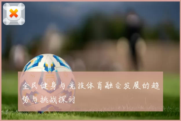 全民健身与竞技体育融合发展的趋势与挑战探讨