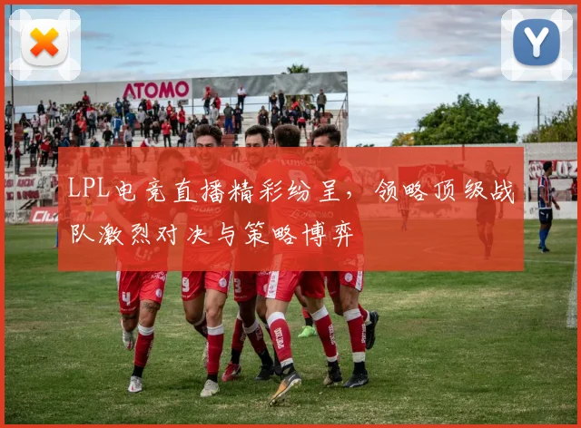 LPL电竞直播精彩纷呈，领略顶级战队激烈对决与策略博弈