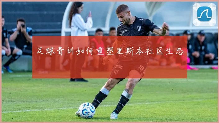 足球青训如何重塑里斯本社区生态