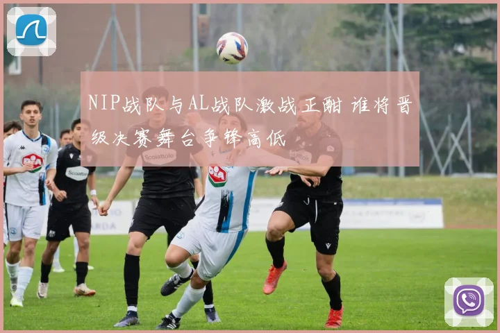 NIP战队与AL战队激战正酣 谁将晋级决赛舞台争锋高低