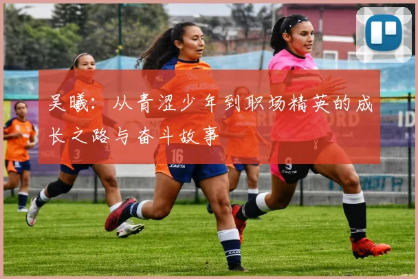 吴曦：从青涩少年到职场精英的成长之路与奋斗故事