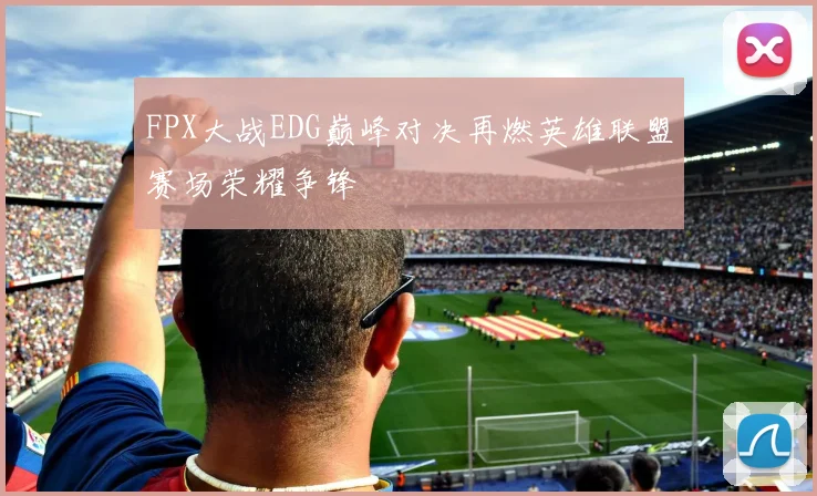 FPX大战EDG巅峰对决再燃英雄联盟赛场荣耀争锋