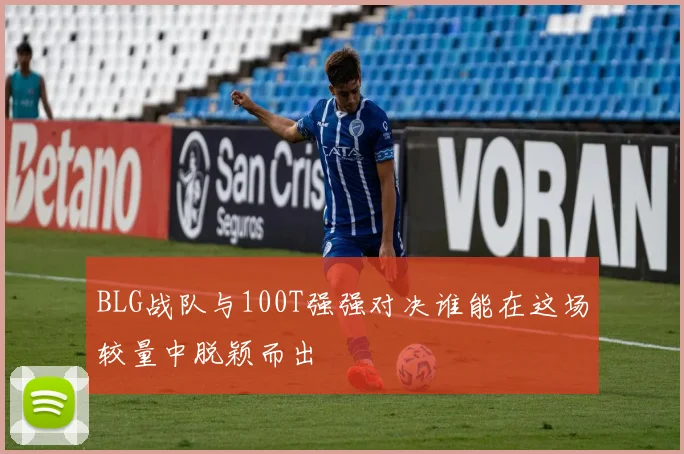 BLG战队与100T强强对决谁能在这场较量中脱颖而出