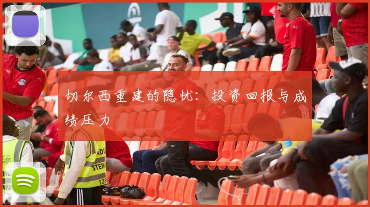 切尔西重建的隐忧：投资回报与成绩压力