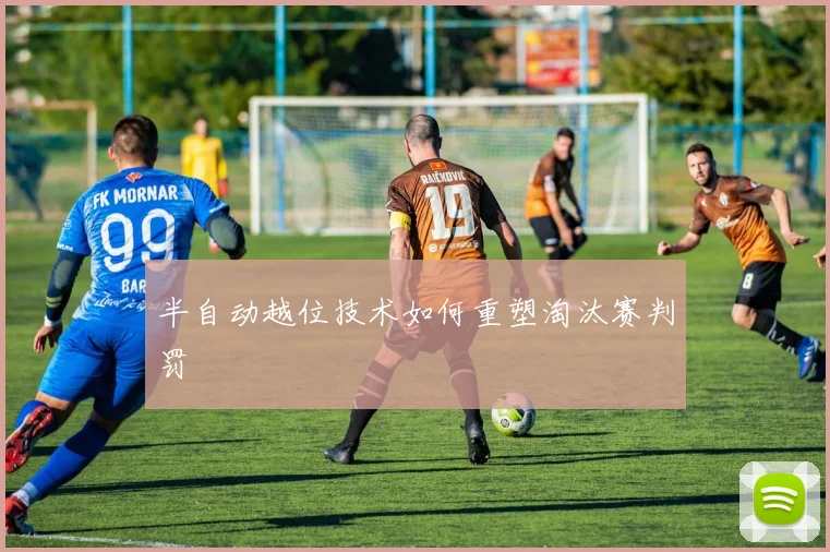 半自动越位技术如何重塑淘汰赛判罚