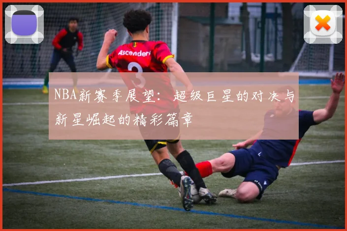 NBA新赛季展望：超级巨星的对决与新星崛起的精彩篇章