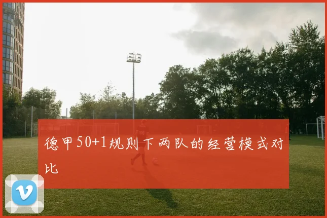 德甲50+1规则下两队的经营模式对比