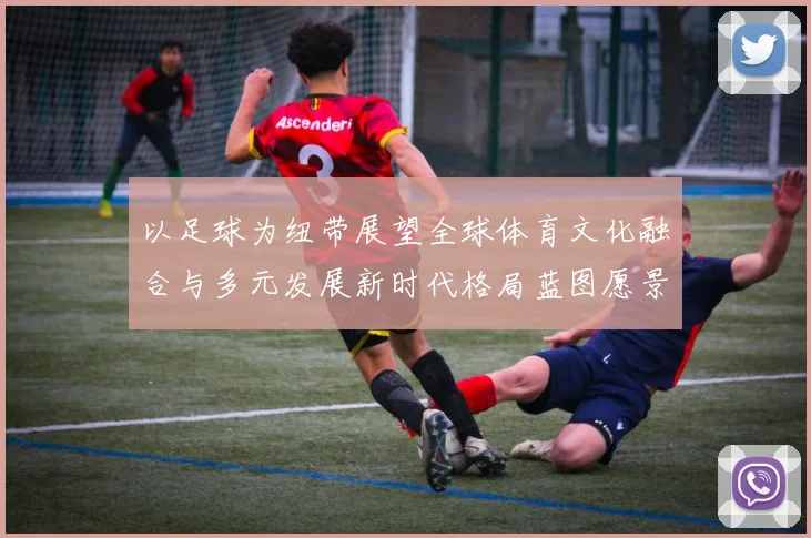 以足球为纽带展望全球体育文化融合与多元发展新时代格局蓝图愿景